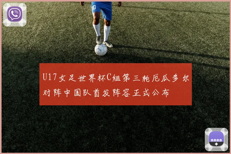 U17女足世界杯C组第三轮厄瓜多尔对阵中国队首发阵容正式公布