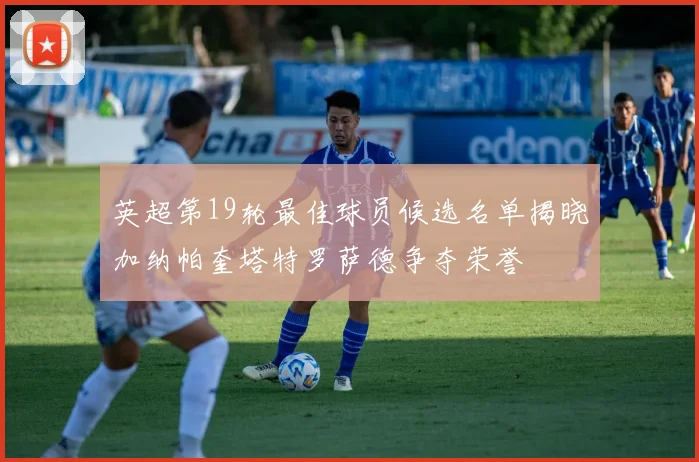 英超第19轮最佳球员候选名单揭晓加纳帕奎塔特罗萨德争夺荣誉