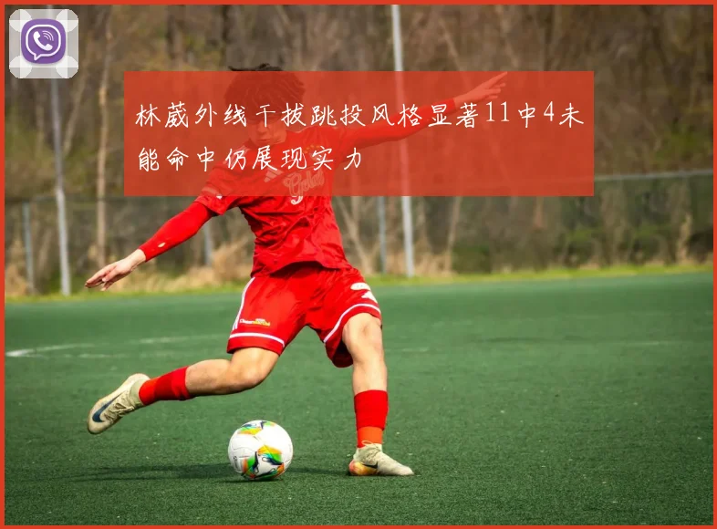 林葳外线干拔跳投风格显著11中4未能命中仍展现实力
