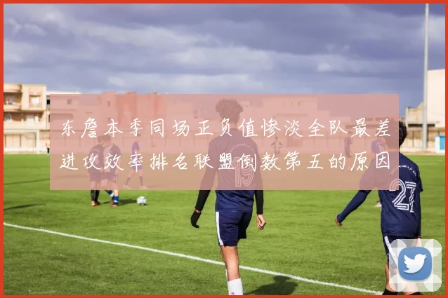 东詹本季同场正负值惨淡全队最差进攻效率排名联盟倒数第五的原因分析