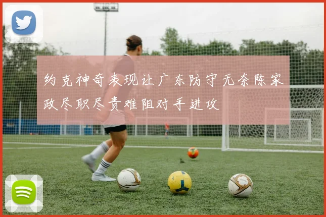 约克神奇表现让广东防守无奈陈家政尽职尽责难阻对手进攻