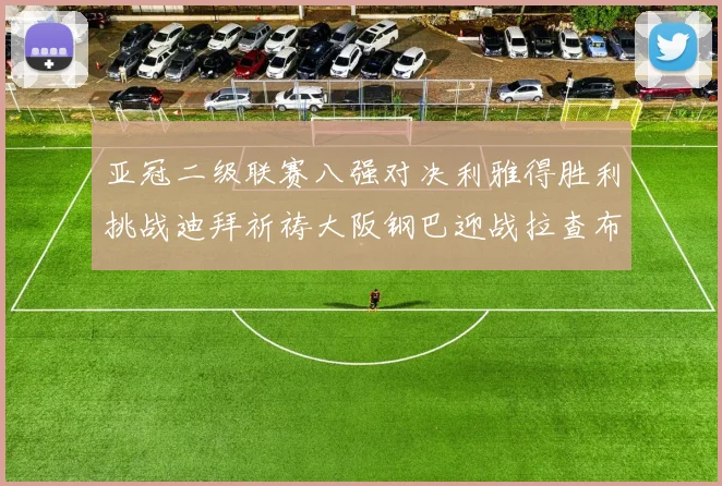 亚冠二级联赛八强对决利雅得胜利挑战迪拜祈祷大阪钢巴迎战拉查布里府