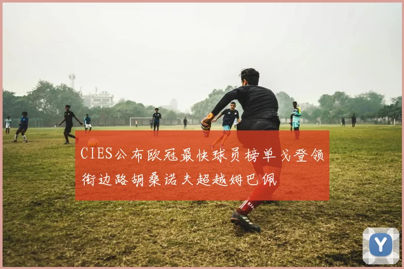 CIES公布欧冠最快球员榜单戈登领衔边路胡桑诺夫超越姆巴佩