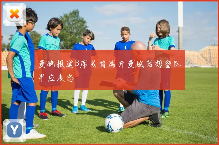 曼晚报道B席或将离开曼城若想留队早应表态