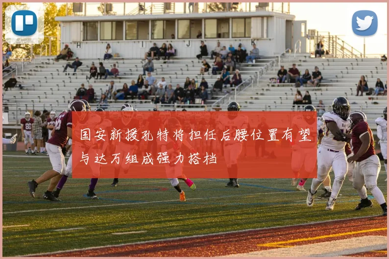 国安新援孔特将担任后腰位置有望与达万组成强力搭档