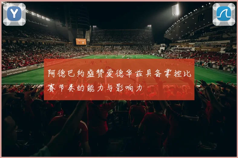 阿德巴约盛赞爱德华兹具备掌控比赛节奏的能力与影响力
