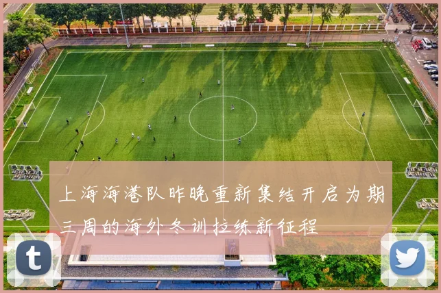 上海海港队昨晚重新集结开启为期三周的海外冬训拉练新征程