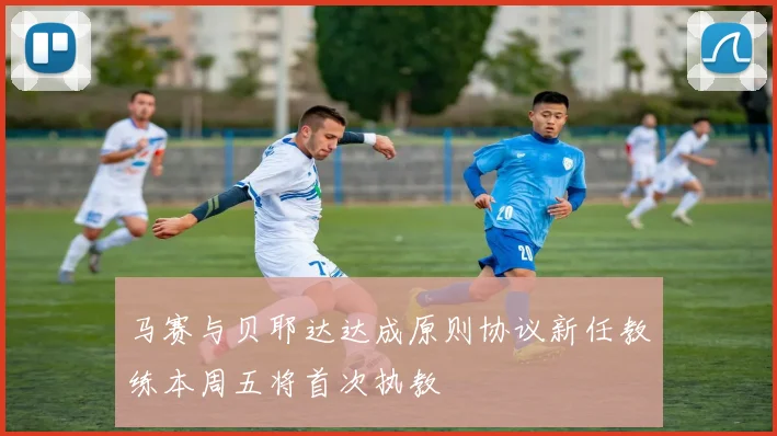 马赛与贝耶达达成原则协议新任教练本周五将首次执教