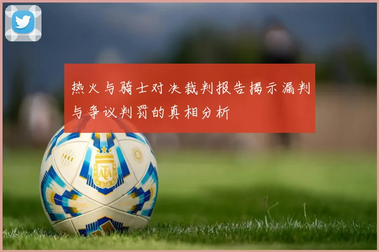 热火与骑士对决裁判报告揭示漏判与争议判罚的真相分析