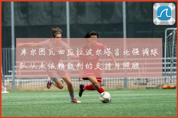 库尔图瓦回应拉波尔塔言论强调球队从未依赖裁判的支持与照顾
