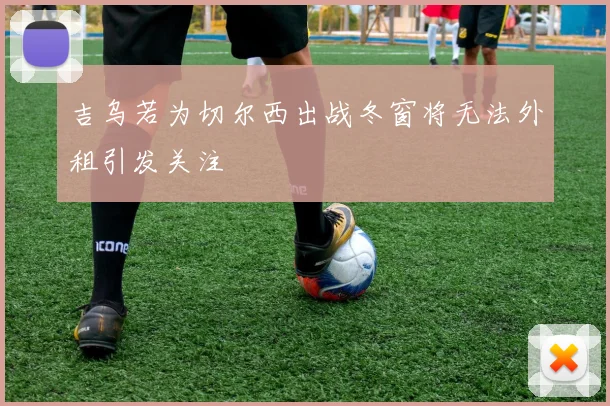 吉乌若为切尔西出战冬窗将无法外租引发关注