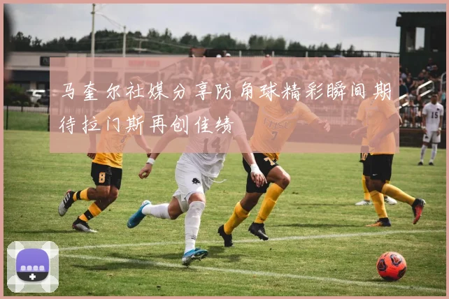 马奎尔社媒分享防角球精彩瞬间期待拉门斯再创佳绩
