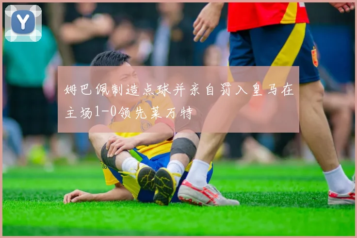 姆巴佩制造点球并亲自罚入皇马在主场1-0领先莱万特