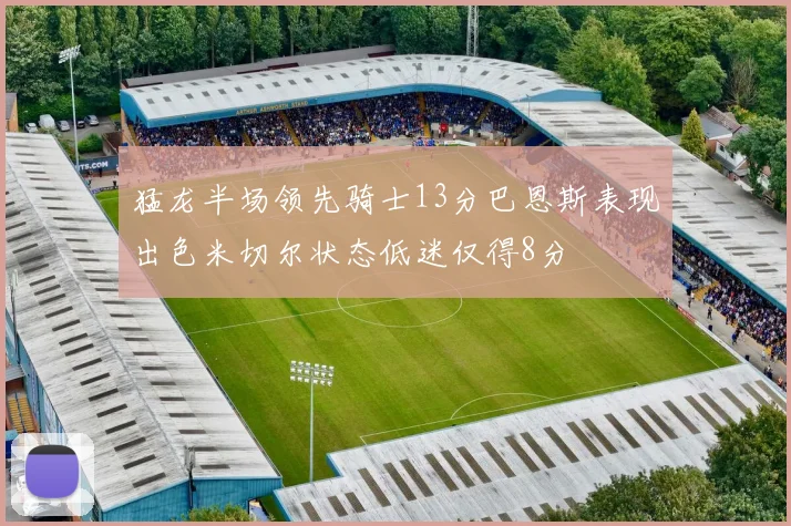 猛龙半场领先骑士13分巴恩斯表现出色米切尔状态低迷仅得8分