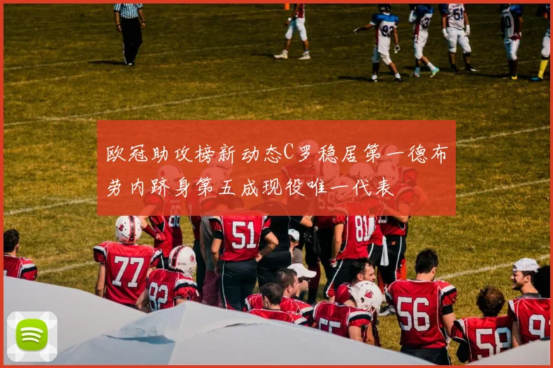 欧冠助攻榜新动态C罗稳居第一德布劳内跻身第五成现役唯一代表