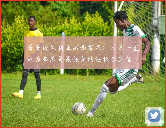哥哥谈朱利亚诺西蒙尼：父亲一直认为弟弟是最优秀的他状态正佳