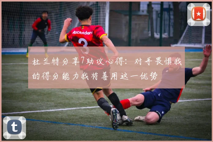 杜兰特分享7助攻心得：对手畏惧我的得分能力我将善用这一优势