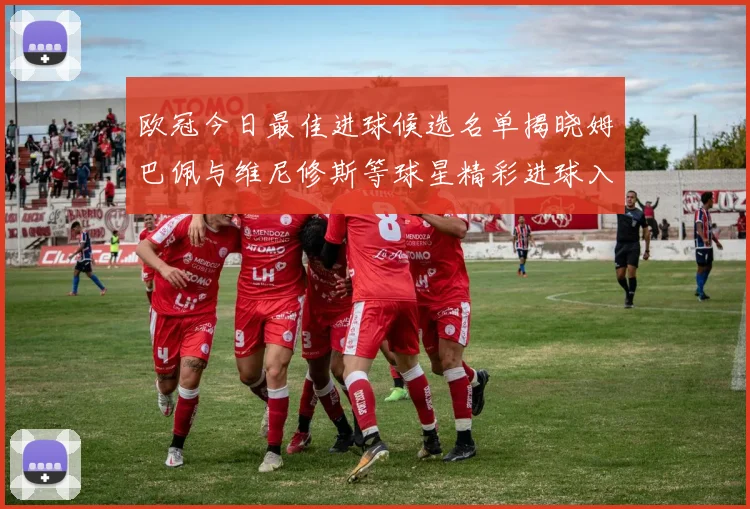 欧冠今日最佳进球候选名单揭晓姆巴佩与维尼修斯等球星精彩进球入围