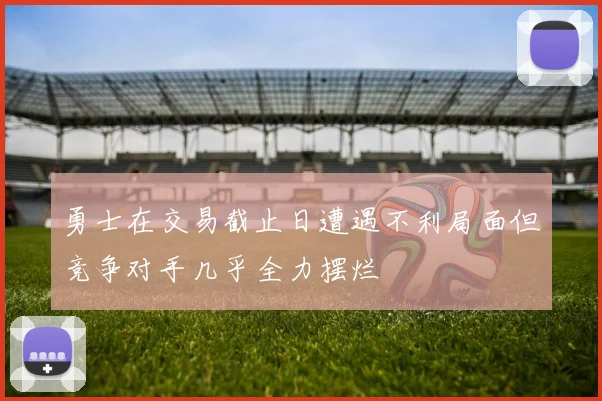 勇士在交易截止日遭遇不利局面但竞争对手几乎全力摆烂