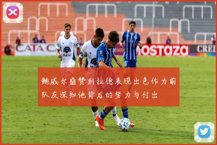 鲍威尔盛赞利拉德表现出色作为前队友深知他背后的努力与付出