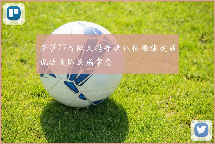 夺笋77与欧文携手送礼快船球迷调侃送走队友成常态