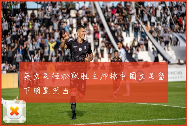 英女足轻松取胜主帅称中国女足留下明显空当