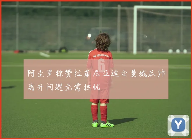 阿圭罗称赞拉菲尼亚适合曼城瓜帅离开问题无需担忧