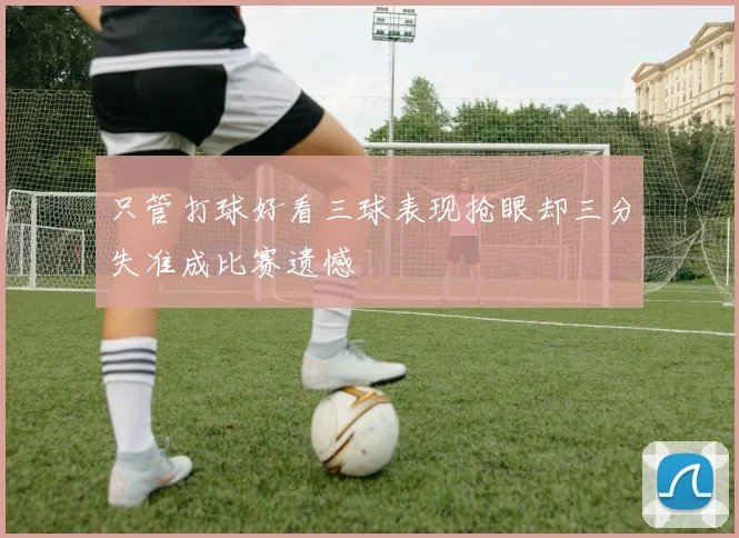 只管打球好看三球表现抢眼却三分失准成比赛遗憾