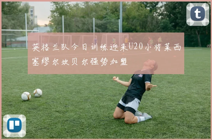 英格兰队今日训练迎来U20小将莱西塞缪尔坎贝尔强势加盟