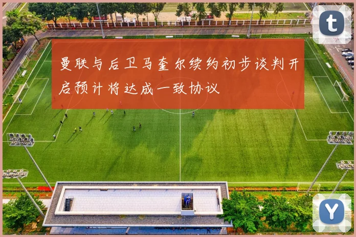 曼联与后卫马奎尔续约初步谈判开启预计将达成一致协议