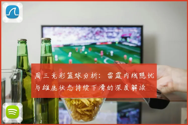 周三竞彩篮球分析：雷霆内线隐忧与雄鹿状态持续下滑的深度解读