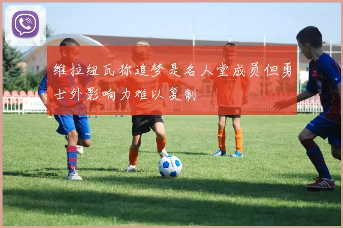 维拉纽瓦称追梦是名人堂成员但勇士外影响力难以复制