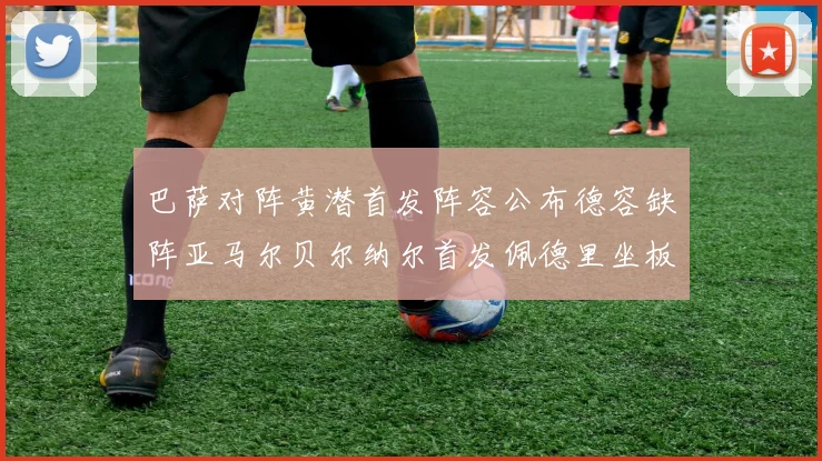巴萨对阵黄潜首发阵容公布德容缺阵亚马尔贝尔纳尔首发佩德里坐板凳