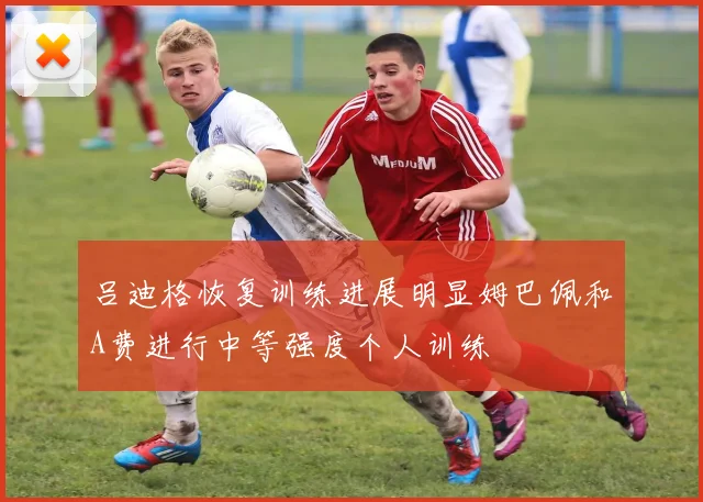 吕迪格恢复训练进展明显姆巴佩和A费进行中等强度个人训练